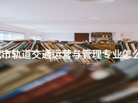 城市軌道交通運營與管理專業怎么樣(圖1) 城市軌道交通運營與管理專業怎么樣(圖1)