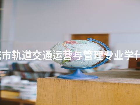 城市軌道交通運營與管理專業學什么(圖1) 城市軌道交通運營與管理專業學什么(圖1)