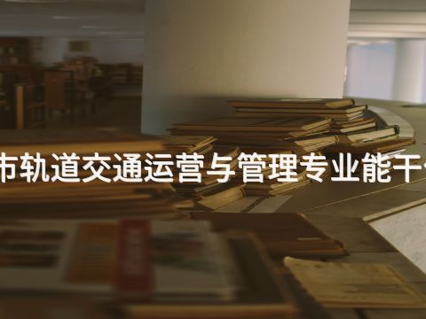 唐山城市軌道交通運營與管理專業能干什么工作(圖1) 唐山城市軌道交通運營與管理專業能干什么工作(圖1)