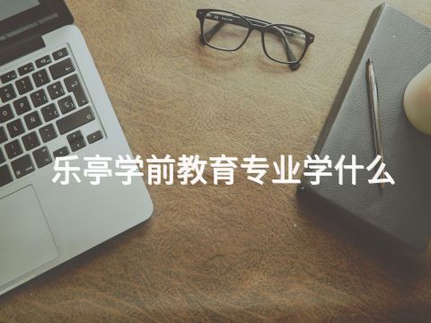 樂(lè)亭學(xué)前教育專業(yè)學(xué)什么(圖1) 樂(lè)亭學(xué)前教育專業(yè)學(xué)什么(圖1)