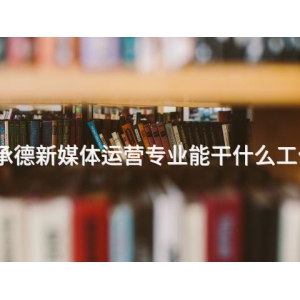 承德新媒體運營專業能干什么工作