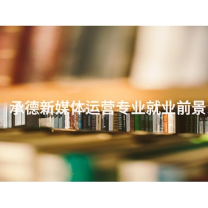承德新媒體運營專業就業前景