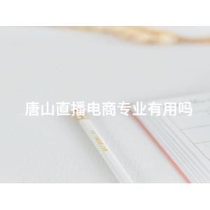 唐山直播電商專業有用嗎