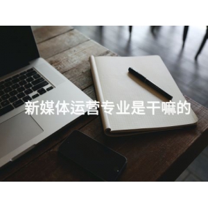 新媒體運營專業是干嘛的