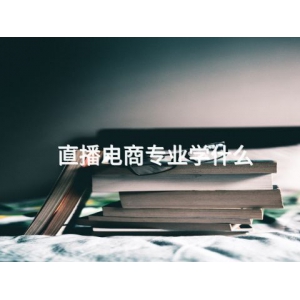 直播電商專業(yè)學(xué)什么